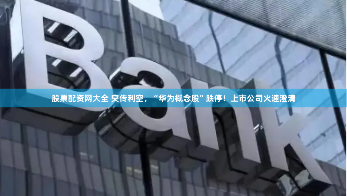 股票配资网大全 突传利空，“华为概念股”跌停！上市公司火速澄清