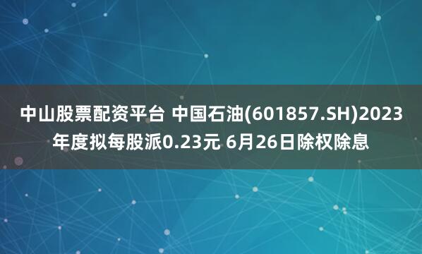 中山股票配资平台 中国石油(601857.SH)2023年度拟每股派0.23元 6月26日除权除息