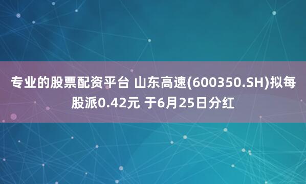 专业的股票配资平台 山东高速(600350.SH)拟每股派0.42元 于6月25日分红