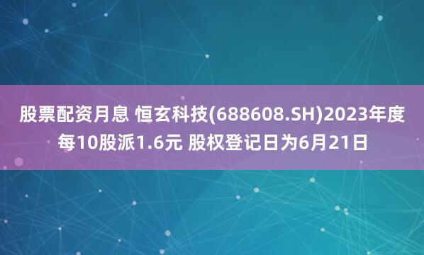 股票配资月息 恒玄科技(688608.SH)2023年度每10股派1.6元 股权登记日为6月21日