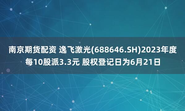 南京期货配资 逸飞激光(688646.SH)2023年度每10股派3.3元 股权登记日为6月21日