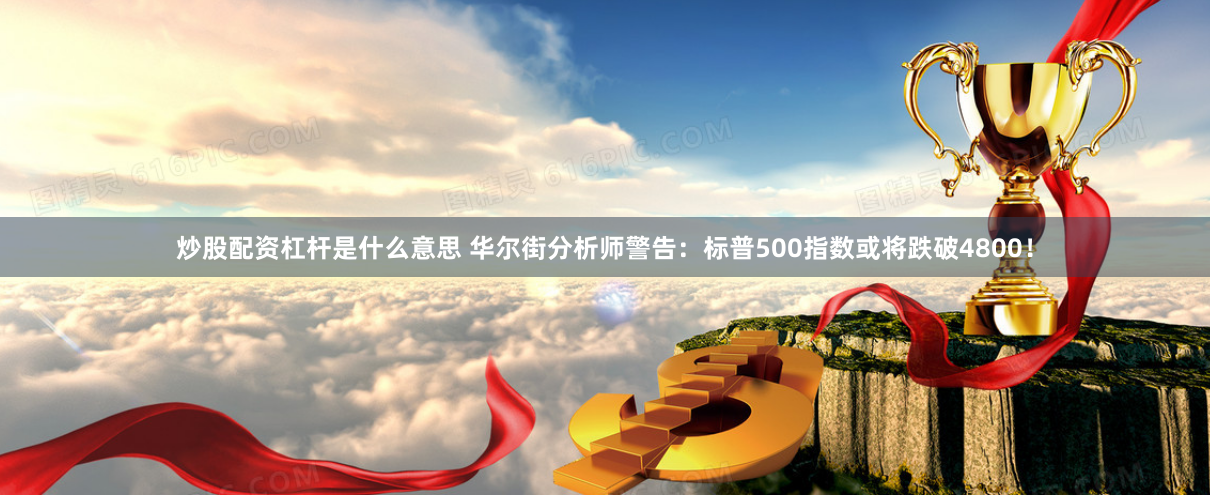 炒股配资杠杆是什么意思 华尔街分析师警告：标普500指数或将跌破4800！