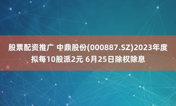 股票配资推广 中鼎股份(000887.SZ)2023年度拟每10股派2元 6月25日除权除息