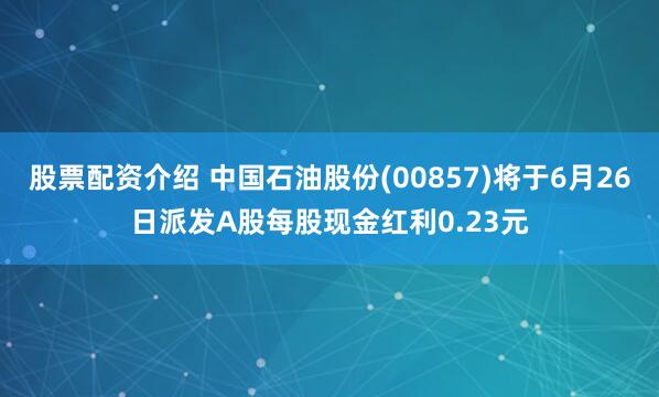 股票配资介绍 中国石油股份(00857)将于6月26日派发A股每股现金红利0.23元