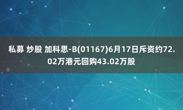 私募 炒股 加科思-B(01167)6月17日斥资约72.02万港元回购43.02万股
