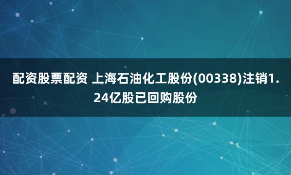 配资股票配资 上海石油化工股份(00338)注销1.24亿股已回购股份