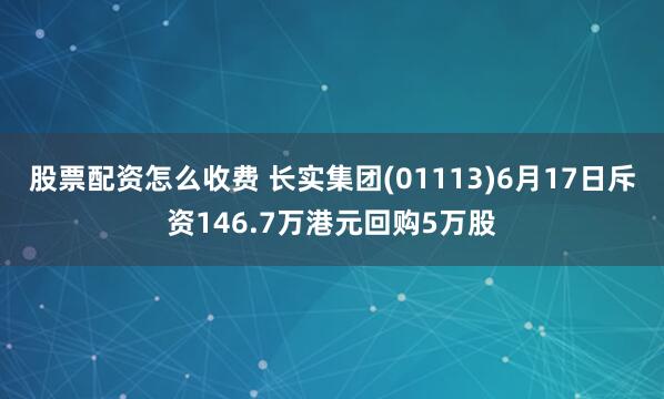 股票配资怎么收费 长实集团(01113)6月17日斥资146.7万港元回购5万股