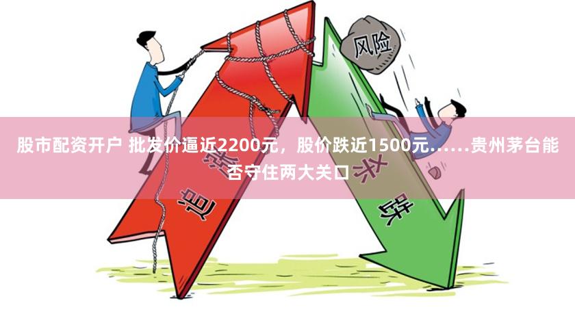 股市配资开户 批发价逼近2200元，股价跌近1500元……贵州茅台能否守住两大关口