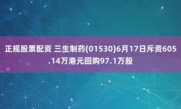 正规股票配资 三生制药(01530)6月17日斥资605.14万港元回购97.1万股