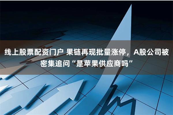 线上股票配资门户 果链再现批量涨停，A股公司被密集追问“是苹果供应商吗”