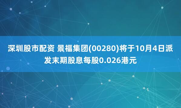 深圳股市配资 景福集团(00280)将于10月4日派发末期股息每股0.026港元