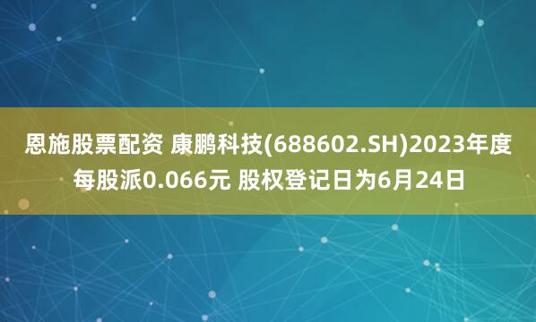 恩施股票配资 康鹏科技(688602.SH)2023年度每股派0.066元 股权登记日为6月24日