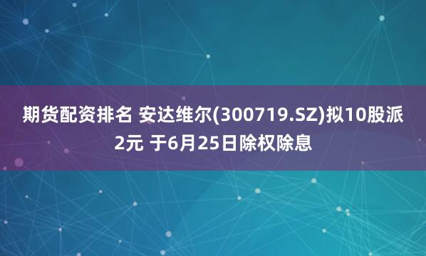 期货配资排名 安达维尔(300719.SZ)拟10股派2元 于6月25日除权除息