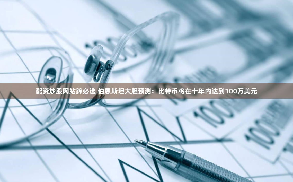 配资炒股网站蹿必选 伯恩斯坦大胆预测：比特币将在十年内达到100万美元
