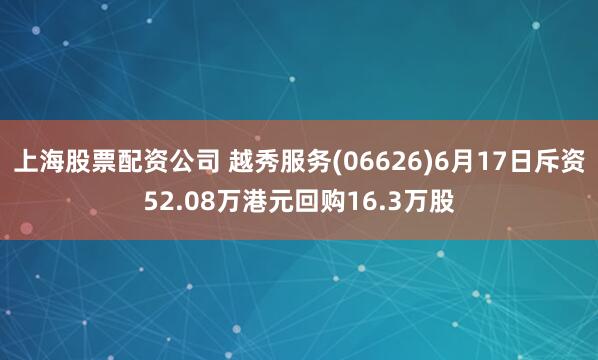上海股票配资公司 越秀服务(06626)6月17日斥资52.08万港元回购16.3万股