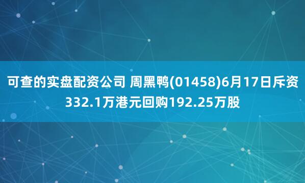 可查的实盘配资公司 周黑鸭(01458)6月17日斥资332.1万港元回购192.25万股