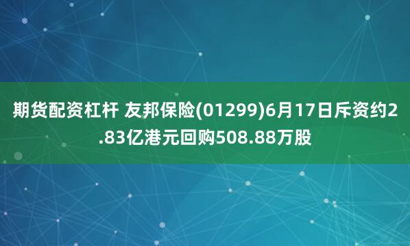 期货配资杠杆 友邦保险(01299)6月17日斥资约2.83亿港元回购508.88万股