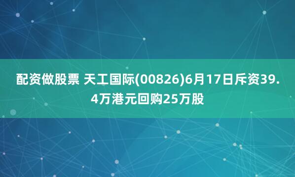 配资做股票 天工国际(00826)6月17日斥资39.4万港元回购25万股