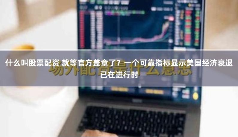 什么叫股票配资 就等官方盖章了？一个可靠指标显示美国经济衰退已在进行时