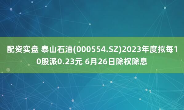 配资实盘 泰山石油(000554.SZ)2023年度拟每10股派0.23元 6月26日除权除息