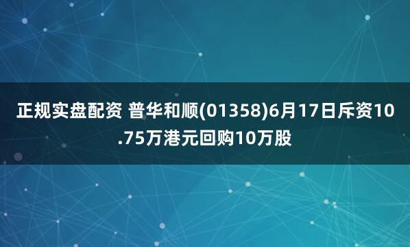 正规实盘配资 普华和顺(01358)6月17日斥资10.75万港元回购10万股