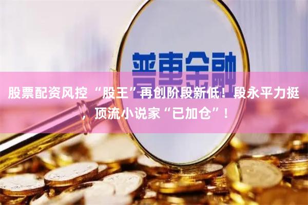 股票配资风控 “股王”再创阶段新低！段永平力挺，顶流小说家“已加仓”！