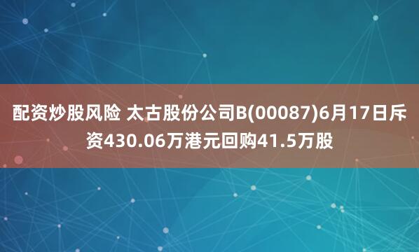 配资炒股风险 太古股份公司B(00087)6月17日斥资430.06万港元回购41.5万股