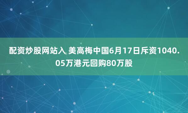 配资炒股网站入 美高梅中国6月17日斥资1040.05万港元回购80万股