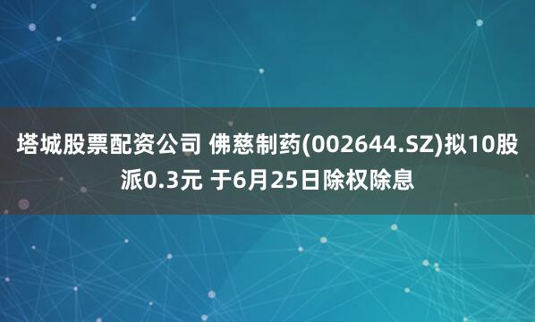 塔城股票配资公司 佛慈制药(002644.SZ)拟10股派0.3元 于6月25日除权除息