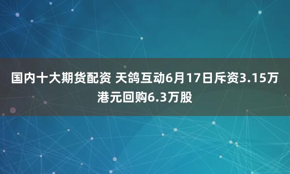 国内十大期货配资 天鸽互动6月17日斥资3.15万港元回购6.3万股