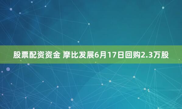 股票配资资金 摩比发展6月17日回购2.3万股