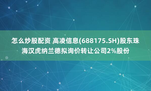 怎么炒股配资 高凌信息(688175.SH)股东珠海汉虎纳兰德拟询价转让公司2%股份