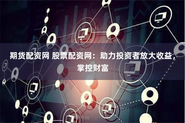 期货配资网 股票配资网：助力投资者放大收益，掌控财富