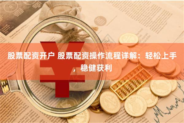 股票配资开户 股票配资操作流程详解：轻松上手，稳健获利