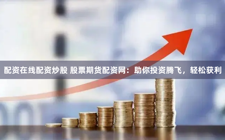 配资在线配资炒股 股票期货配资网：助你投资腾飞，轻松获利