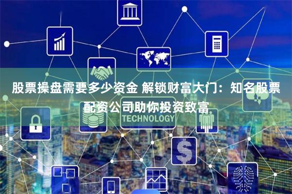 股票操盘需要多少资金 解锁财富大门：知名股票配资公司助你投资致富