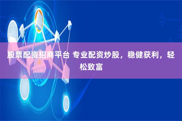 股票配资招商平台 专业配资炒股，稳健获利，轻松致富