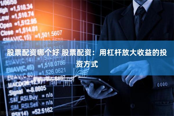 股票配资哪个好 股票配资：用杠杆放大收益的投资方式