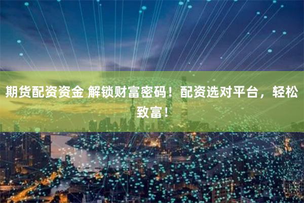 期货配资资金 解锁财富密码！配资选对平台，轻松致富！