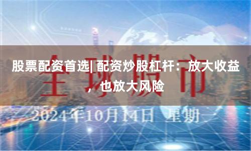 股票配资首选| 配资炒股杠杆：放大收益，也放大风险