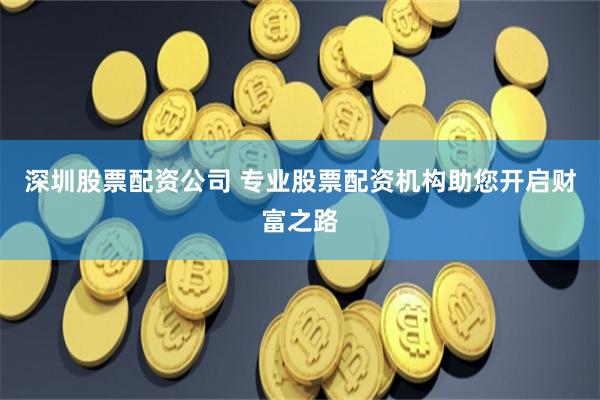 深圳股票配资公司 专业股票配资机构助您开启财富之路