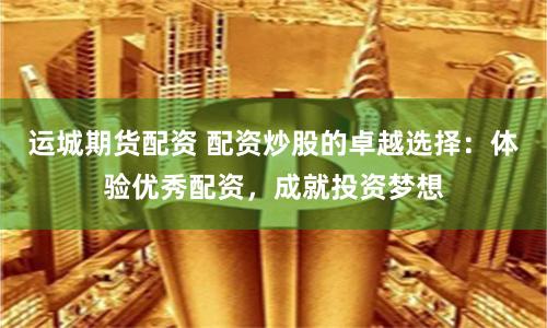 运城期货配资 配资炒股的卓越选择：体验优秀配资，成就投资梦想