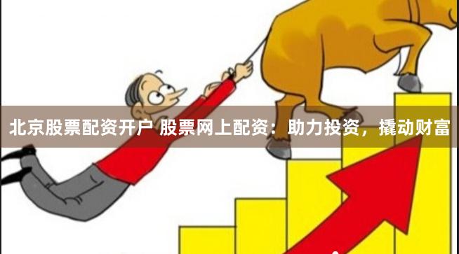 北京股票配资开户 股票网上配资：助力投资，撬动财富