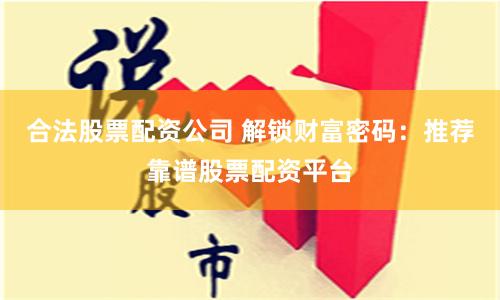 合法股票配资公司 解锁财富密码：推荐靠谱股票配资平台
