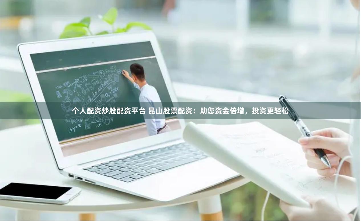 个人配资炒股配资平台 昆山股票配资：助您资金倍增，投资更轻松