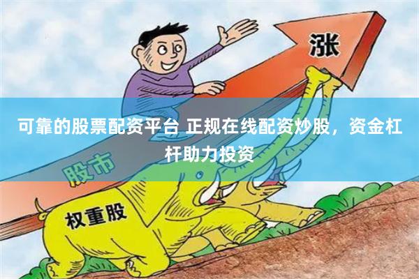 可靠的股票配资平台 正规在线配资炒股，资金杠杆助力投资