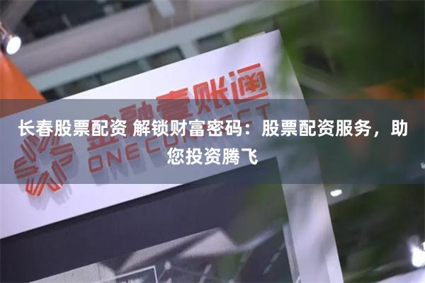 长春股票配资 解锁财富密码：股票配资服务，助您投资腾飞