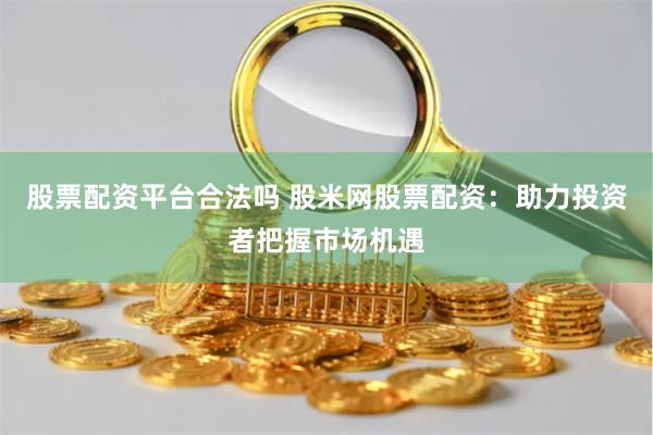 股票配资平台合法吗 股米网股票配资：助力投资者把握市场机遇