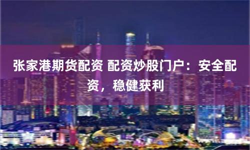 张家港期货配资 配资炒股门户：安全配资，稳健获利