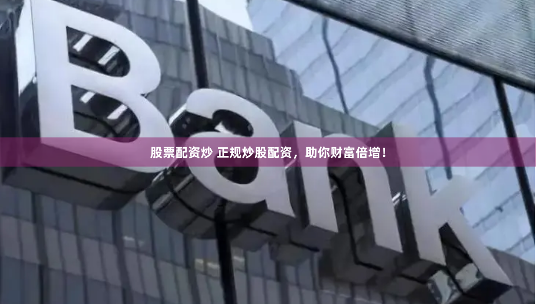 股票配资炒 正规炒股配资，助你财富倍增！